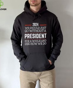 2024 We Should Just Go Without A President For A While And See How We Do Shirt 4 2024 We Should Just Go Without A President For A While And See How We Do Shirt