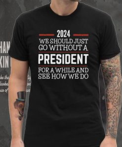 2024 We Should Just Go Without A President For A While And See How We Do Shirt 5 2024 We Should Just Go Without A President For A While And See How We Do Shirt