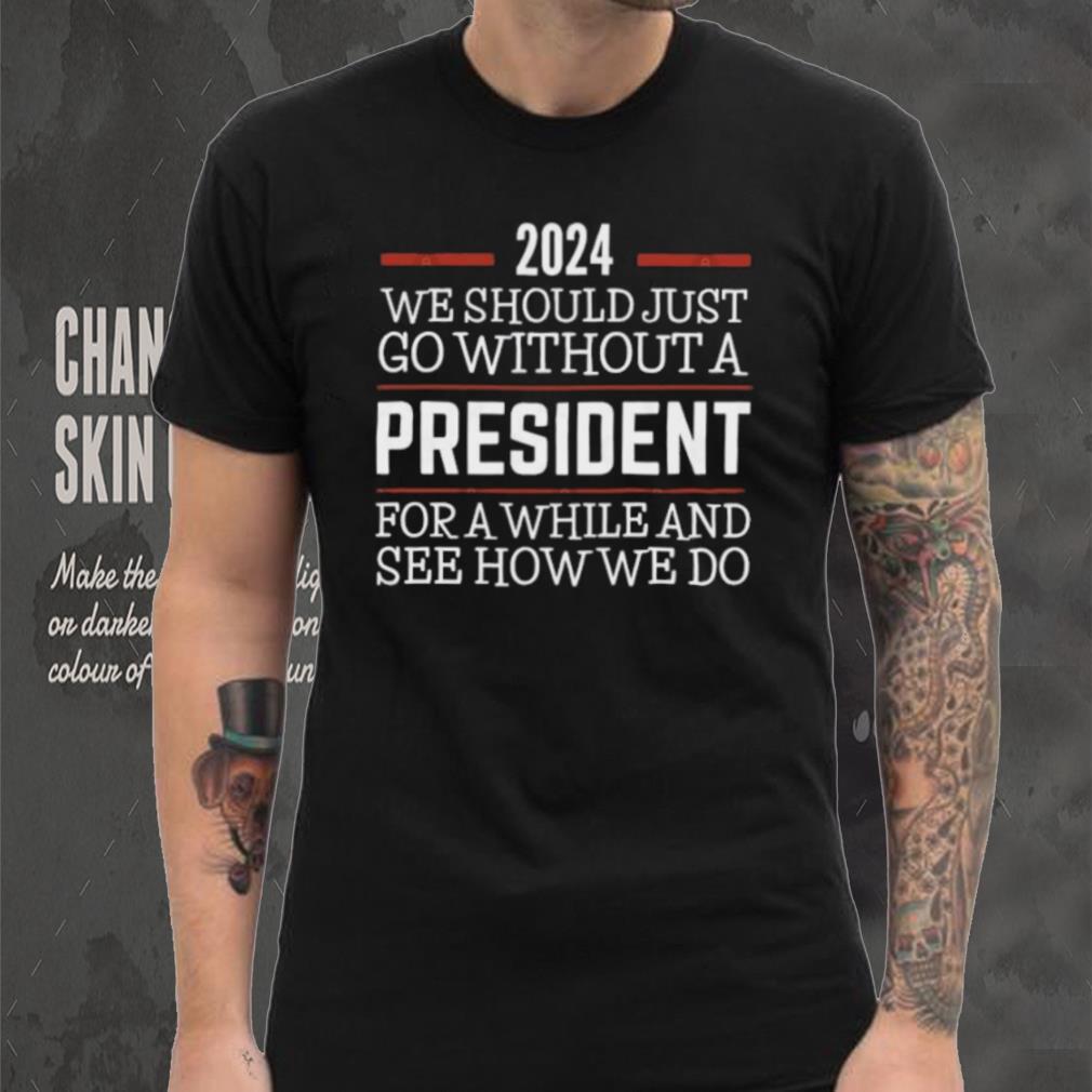 2024 We Should Just Go Without A President For A While And See How We Do Shirt 2024 We Should Just Go Without A President For A While And See How We Do Shirt