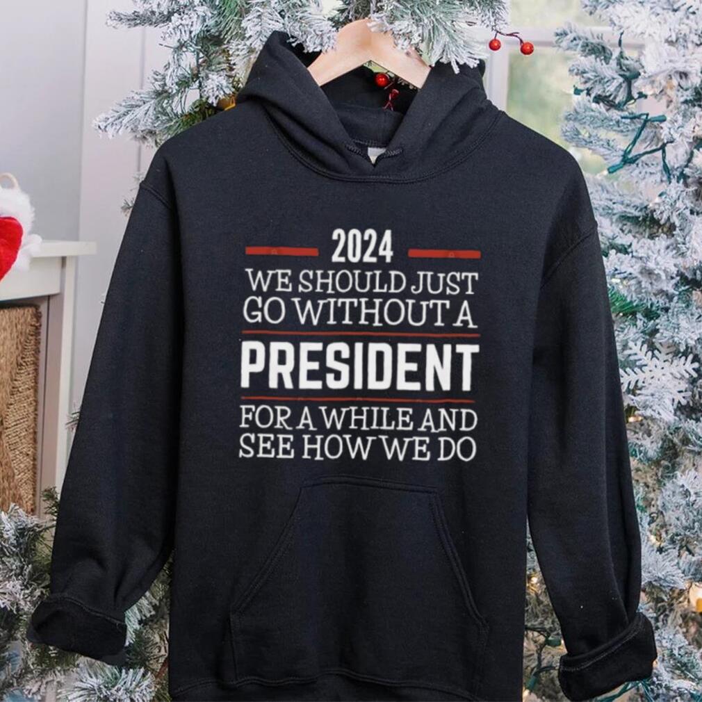 2024 We Should Just Go Without A President For A While And See How We Do Shirt 2024 We Should Just Go Without A President For A While And See How We Do Shirt