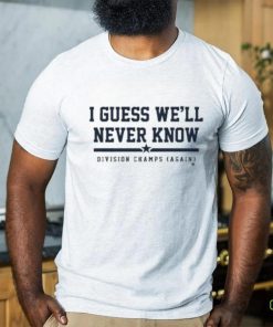 I Guess We’ll Never Know Division Champs Again T shirt