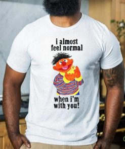 I Almost Feel Normal When I'm With You t shirt