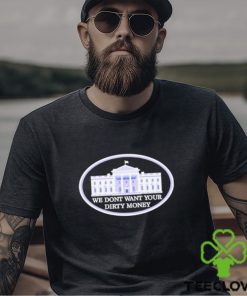 We dont want your dirty money White House shirt