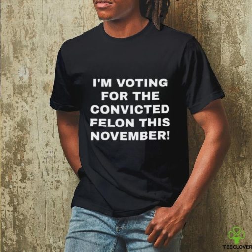 Patriots Prestige I’m Voting For The Convicted Felon This November Shirt