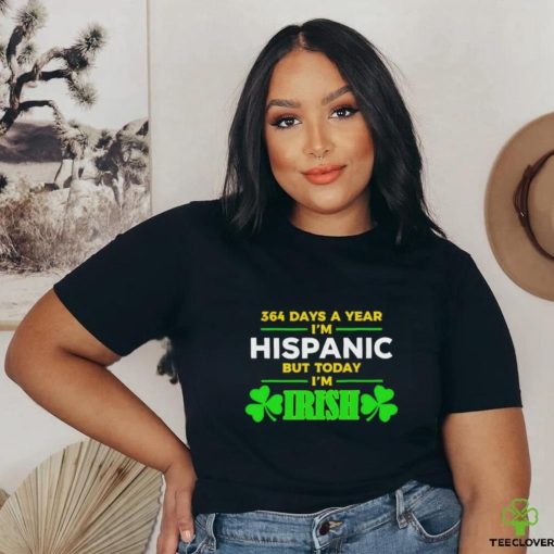 364 days a year I’m hispanic but today I’m irish St Patrick’s Day shirt