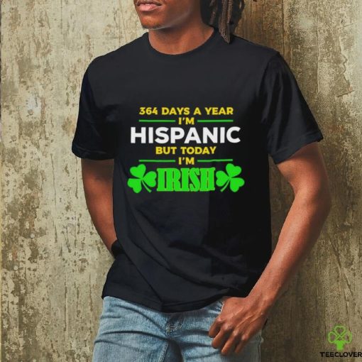 364 days a year I’m hispanic but today I’m irish St Patrick’s Day shirt