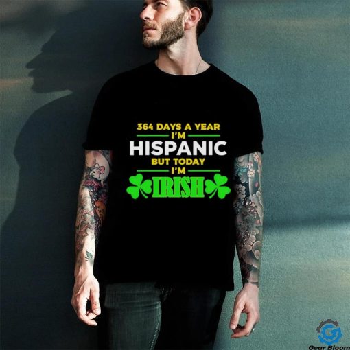 364 days a year I’m hispanic but today I’m irish St Patrick’s Day shirt
