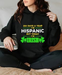 364 days a year I’m hispanic but today I’m irish St Patrick’s Day shirt