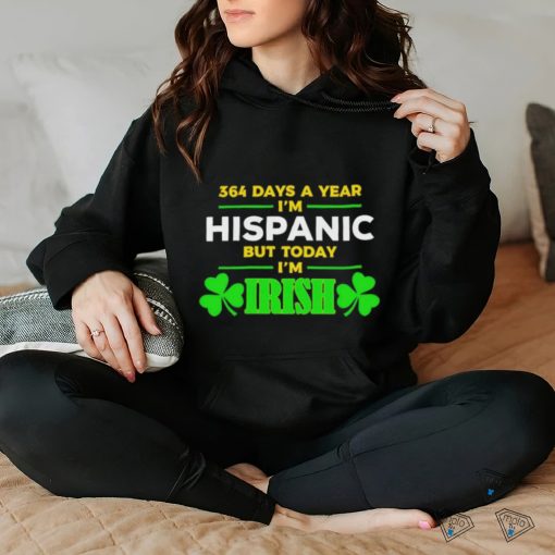 364 days a year I’m hispanic but today I’m irish St Patrick’s Day shirt