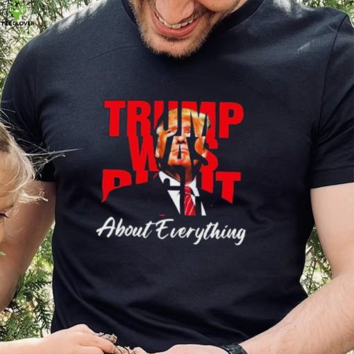 Trump Was Right About Everything Shirt