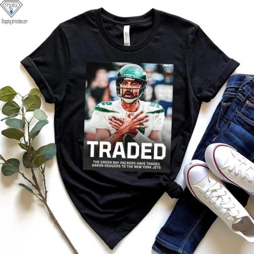 Traded The Green Bay Packers Have Traded Aaron Rodgers To The New York Jets Shirt