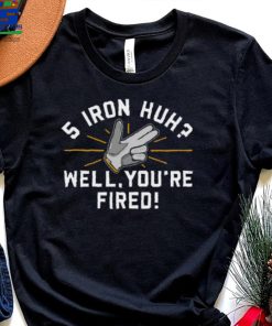 5 Iron Huh Well You're Fired Golf Shirt