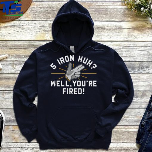 5 Iron Huh Well You’re Fired Golf Shirt