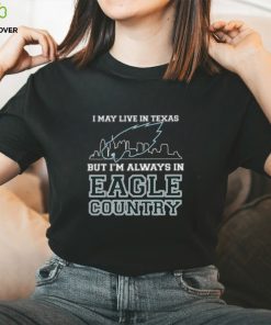 I May Live In Texas But Im Always In Eagle Country T hoodie, sweater, longsleeve, shirt v-neck, t-shirt