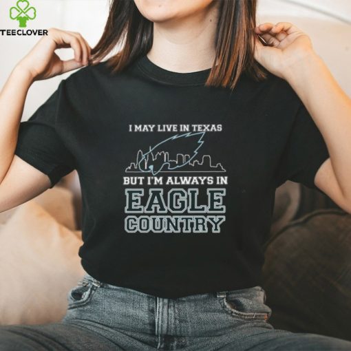 I May Live In Texas But Im Always In Eagle Country T hoodie, sweater, longsleeve, shirt v-neck, t-shirt