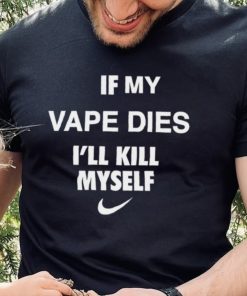 Nike if my vape dies I’ll kill myself shirt