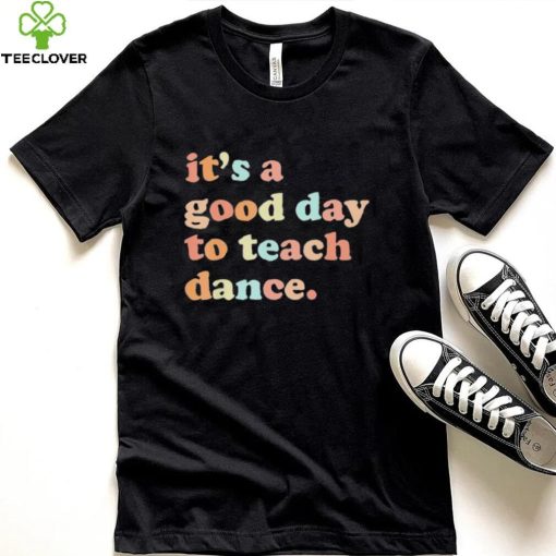 Its A Good Day To Teach Dance T hoodie, sweater, longsleeve, shirt v-neck, t-shirt
