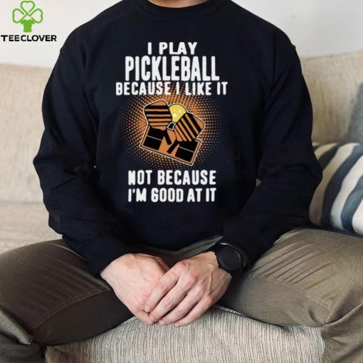 I Play Pickleball Because I Like It Not Because Im Good At It hoodie, sweater, longsleeve, shirt v-neck, t-shirt