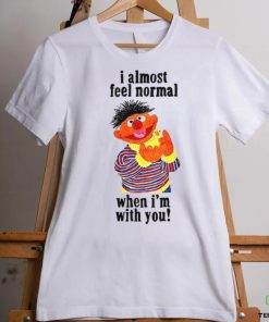 I Almost Feel Normal When I'm With You t shirt