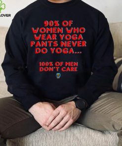 90 percent of women who wear yoga pants never do yoga 100 percent of men don’t care shirt