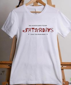 91f Kore We Always Used To Say Saturdays Take The Pain Away Shirt