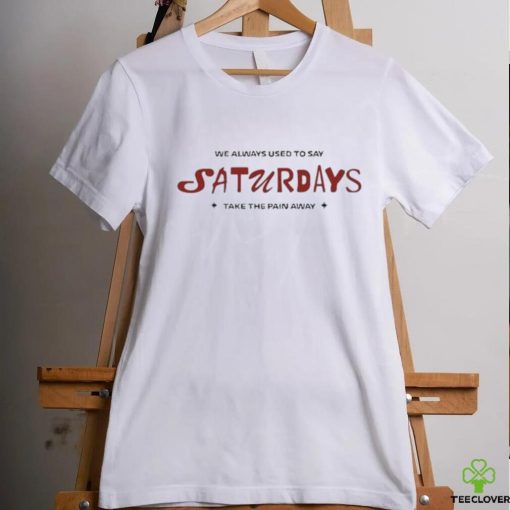 91f Kore We Always Used To Say Saturdays Take The Pain Away Shirt