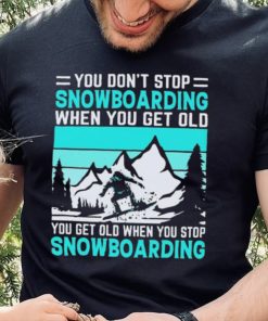 You Don’t Stop Snowboarding When You Get Old You Get Old When You Stop Snowboarding t Shirt