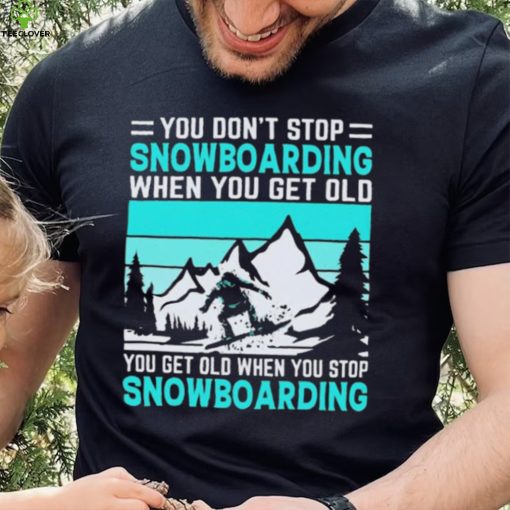 You Don’t Stop Snowboarding When You Get Old You Get Old When You Stop Snowboarding t Shirt