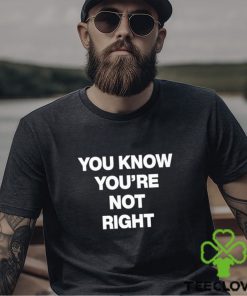 You Know You’re Not Right Shirt