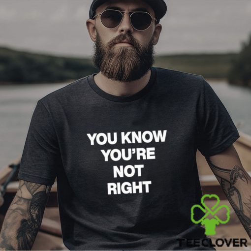 You Know You’re Not Right Shirt