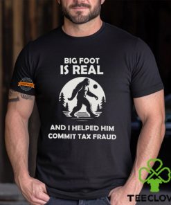 Big Foot Is Real And I Helped Him Commit Tax Fraud Shirt