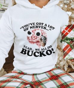 You’ve Got A Lot Of Nerves Yeah We All Do Bucko hoodie, sweater, longsleeve, shirt v-neck, t-shirt