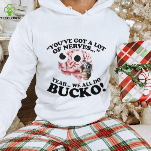 You’ve Got A Lot Of Nerves Yeah We All Do Bucko hoodie, sweater, longsleeve, shirt v-neck, t-shirt