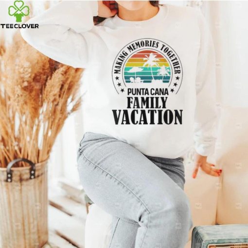 Punta cana family vacation 2022 making memories together 2022 hoodie, sweater, longsleeve, shirt v-neck, t-shirt