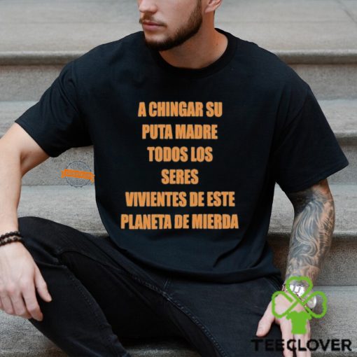 A Chingar Su Puta Madre Todos Los Seres Vivientes De Este Planeta De Mierda Shirt