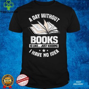 A Day Without Books Is Like...Just Kidding I Have No Idea T Shirt B09GGBRF7K