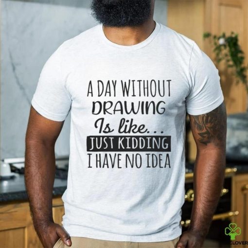 A Day without Drawing is Like Funny Cool Drawing Mens Womens girls Lovers Birthday Christmas Gift Shirt77 T Shirt
