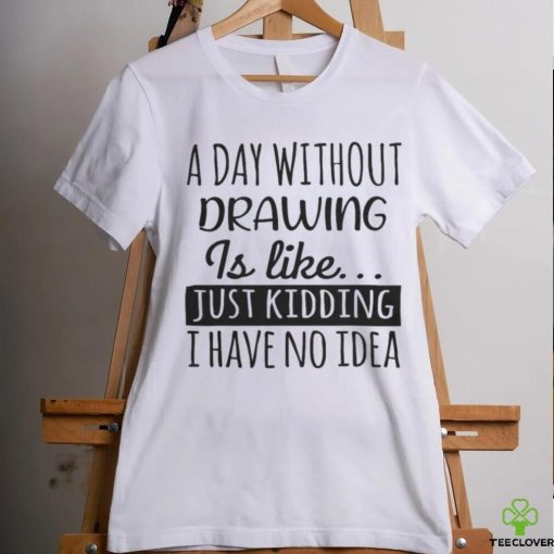 A Day without Drawing is Like Funny Cool Drawing Mens Womens girls Lovers Birthday Christmas Gift Shirt77 T Shirt