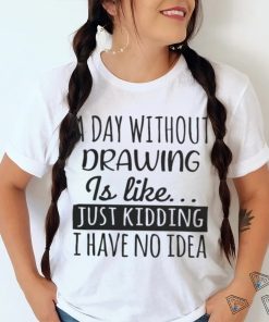 A Day without Drawing is Like Funny Cool Drawing Mens Womens girls Lovers Birthday Christmas Gift Shirt77 T Shirt