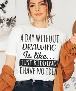 A Day without Drawing is Like Funny Cool Drawing Mens Womens girls Lovers Birthday Christmas Gift Shirt77 T Shirt