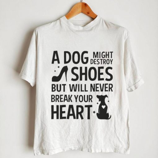 A Dog Might Destroy Shoes But Will Never Break Your Heart T shirt