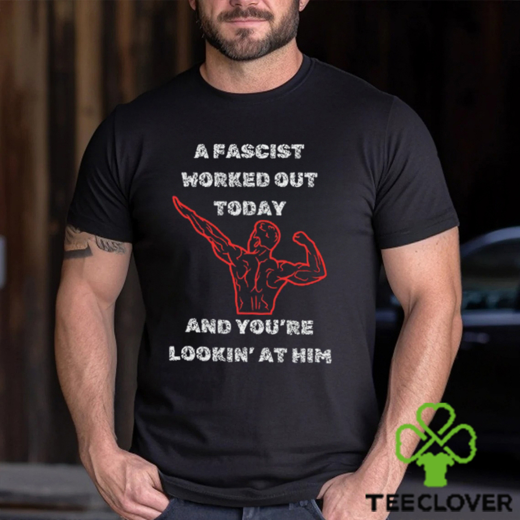A Fascist Worked Out Today And You're Lookin' At Him Tee Shirt A Fascist Worked Out Today And You're Lookin' At Him Tee Shirt