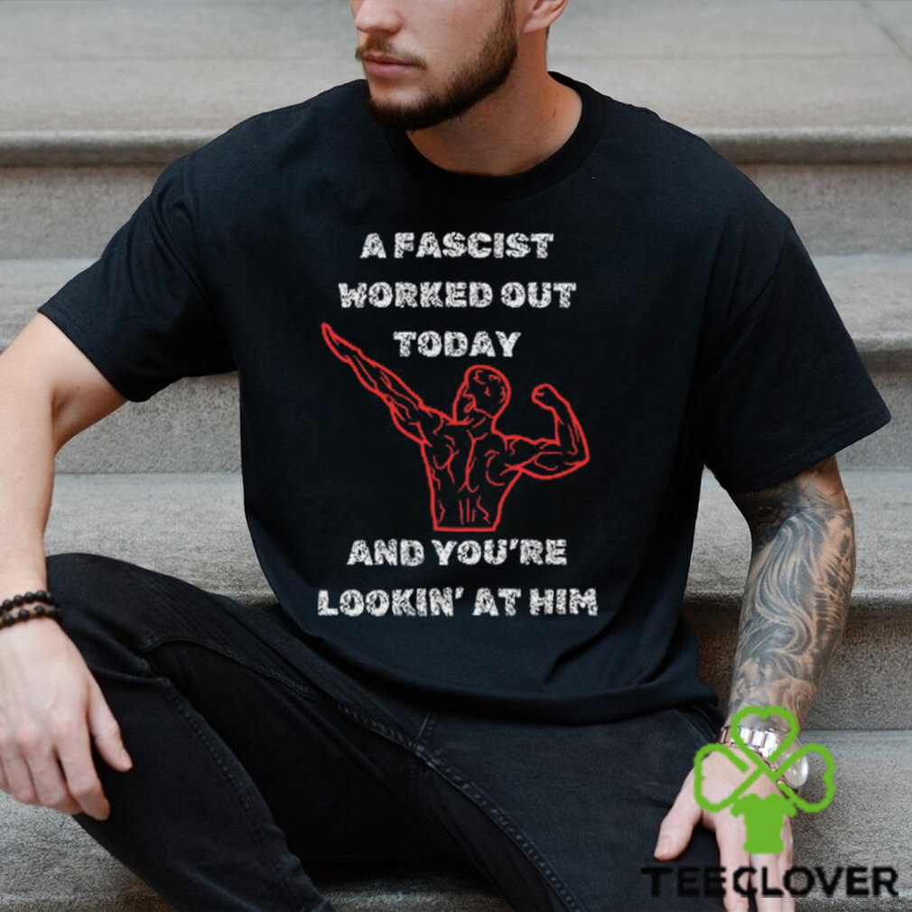 A Fascist Worked Out Today And You're Lookin' At Him Tee Shirt A Fascist Worked Out Today And You're Lookin' At Him Tee Shirt