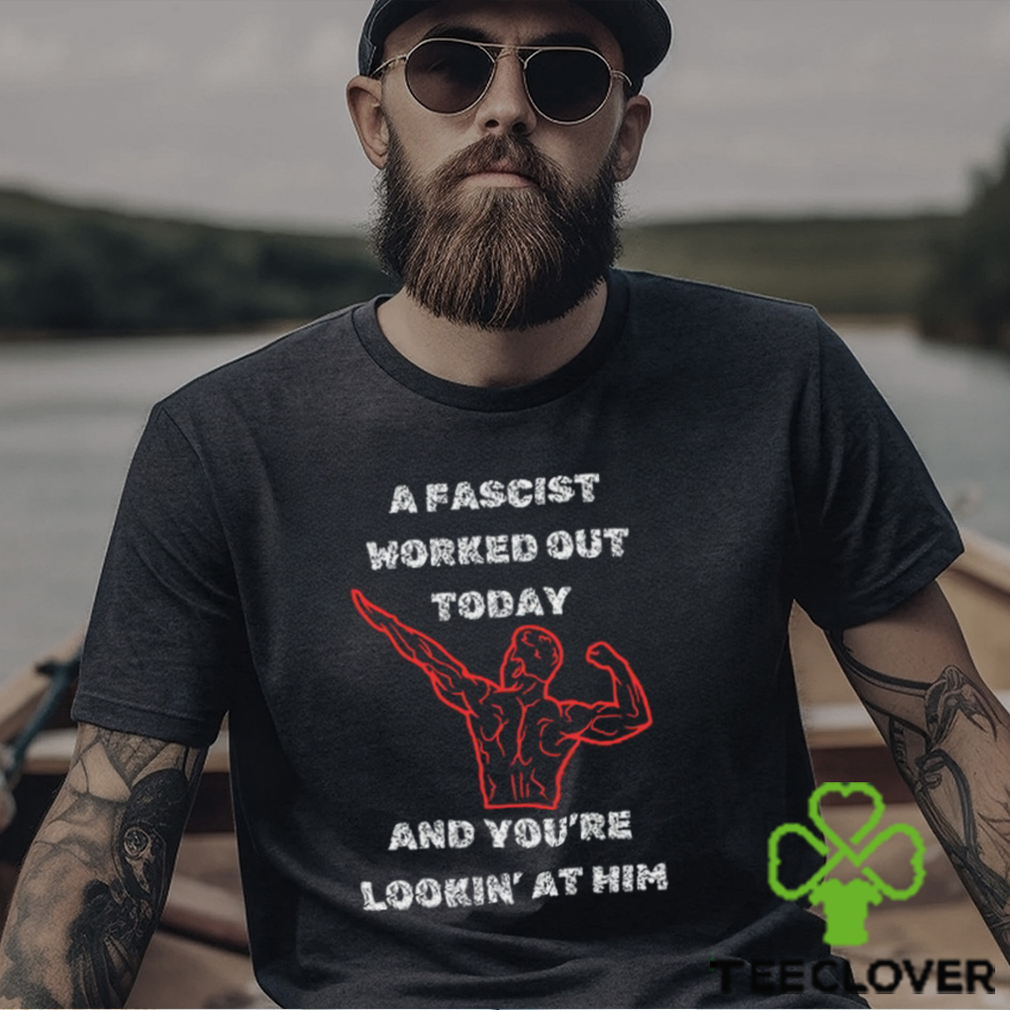 A Fascist Worked Out Today And You're Lookin' At Him Tee Shirt A Fascist Worked Out Today And You're Lookin' At Him Tee Shirt