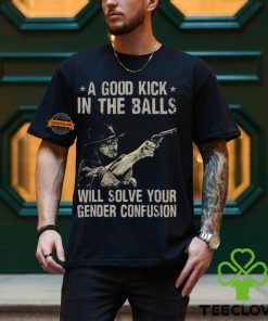 A Good Kick In The Balls Will Solve Your Gender Confusion Shirt
