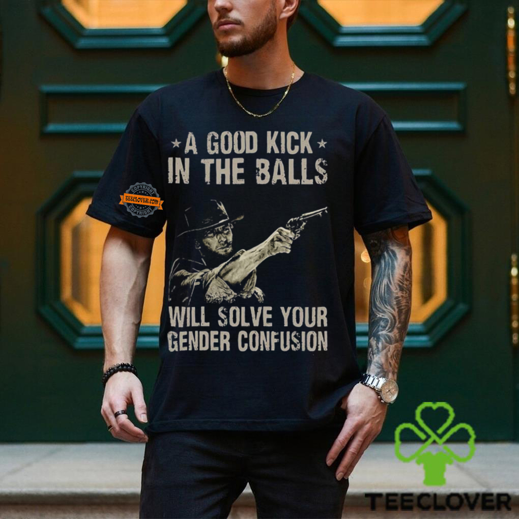 A Good Kick In The Balls Will Solve Your Gender Confusion Shirt A Good Kick In The Balls Will Solve Your Gender Confusion Shirt