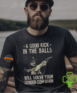 A Good Kick In The Balls Will Solve Your Gender Confusion Shirt