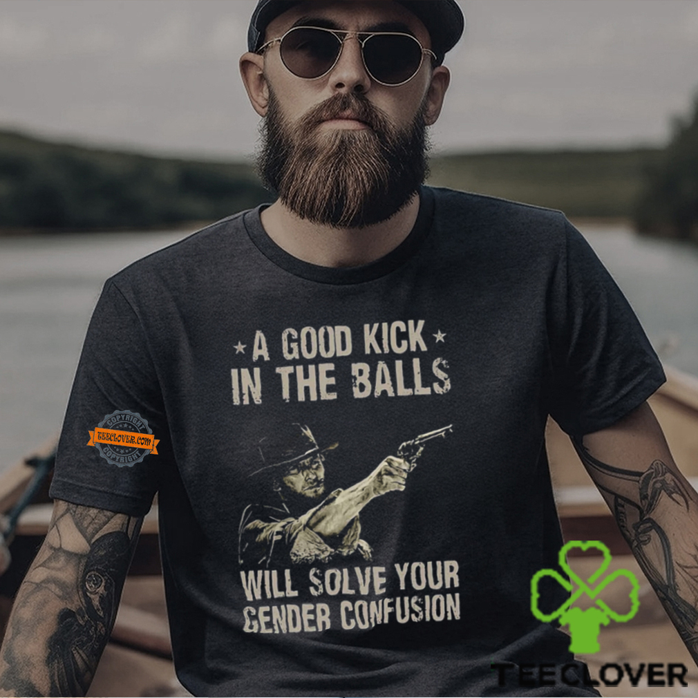 A Good Kick In The Balls Will Solve Your Gender Confusion Shirt A Good Kick In The Balls Will Solve Your Gender Confusion Shirt