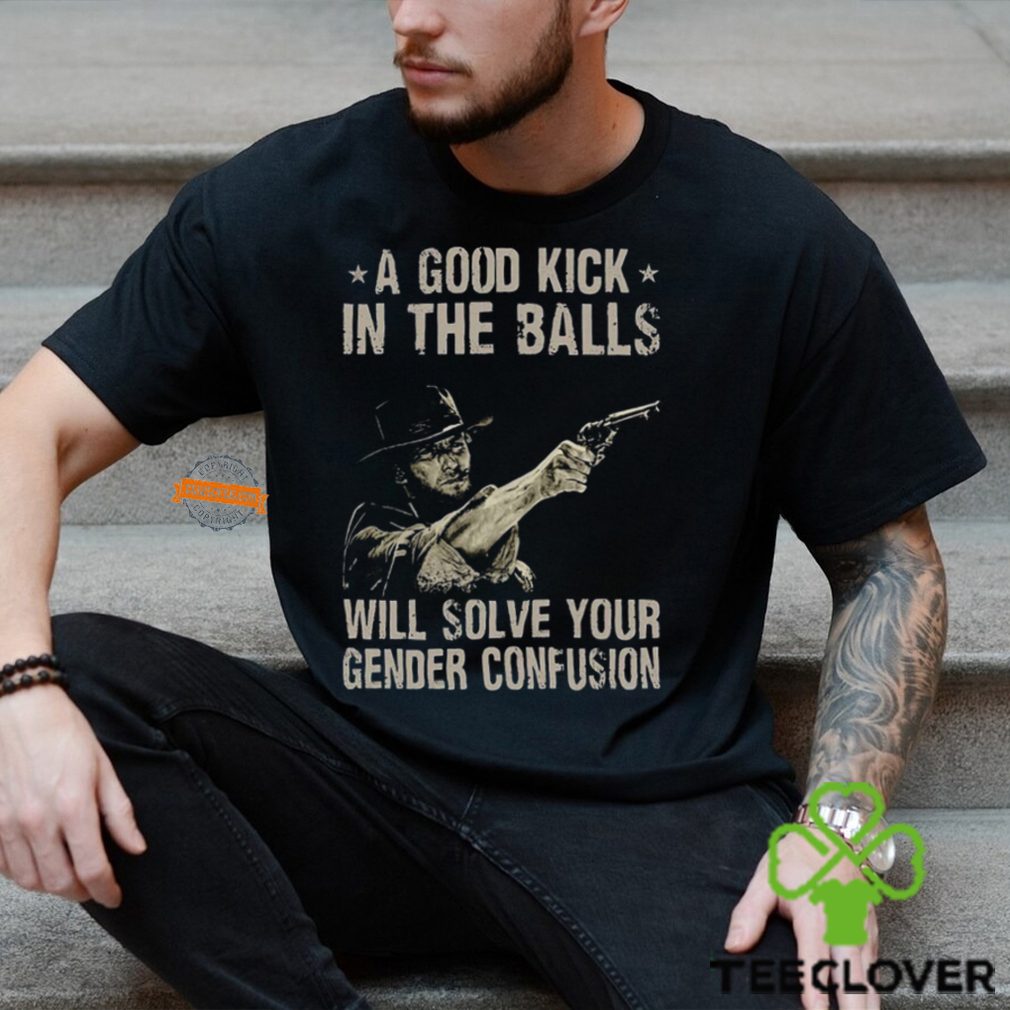 A Good Kick In The Balls Will Solve Your Gender Confusion Shirt A Good Kick In The Balls Will Solve Your Gender Confusion Shirt