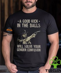 A Good Kick In The Balls Will Solve Your Gender Confusion Shirt